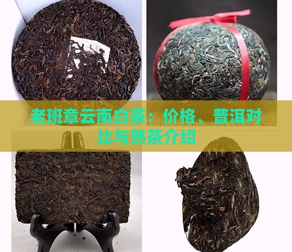 老班章云南白茶：价格、普洱对比与熟茶介绍