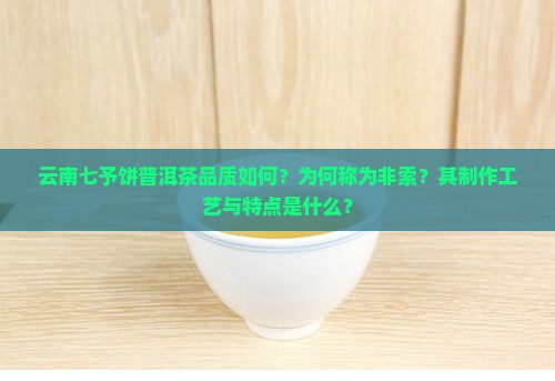 云南七予饼普洱茶品质如何?为何称为非索?其制作工艺与特点是什么? 云南七予饼普洱茶品质如何?为何称为非索?其制作工艺与特点是什么?