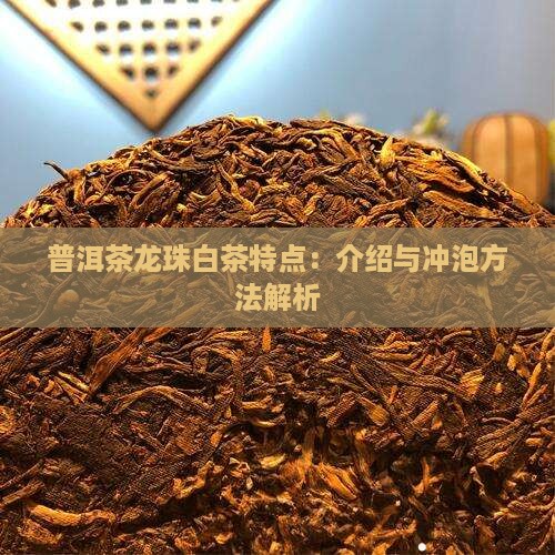 普洱茶龙珠白茶特点:介绍与冲泡方法解析 普洱茶龙珠白茶特点:介绍与冲泡方法解析