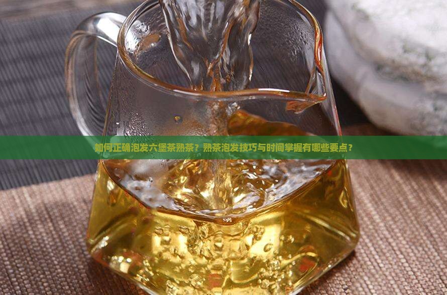 如何正确泡发六堡茶熟茶？熟茶泡发技巧与时间掌握有哪些要点？