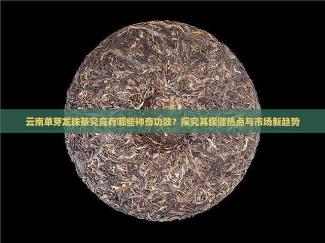 云南单芽龙珠茶究竟有哪些神奇功效？探究其保健热点与市场新趋势