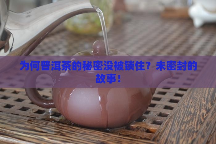 为何普洱茶的秘密没被锁住?未密封的故事! 为何普洱茶的秘密没被锁住?未密封的故事!