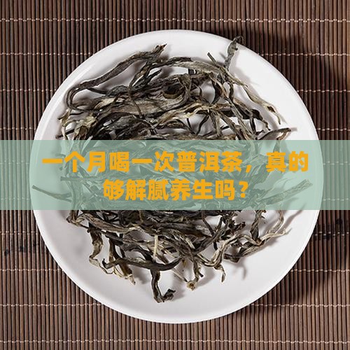 一个月喝一次普洱茶，真的够解腻养生吗？