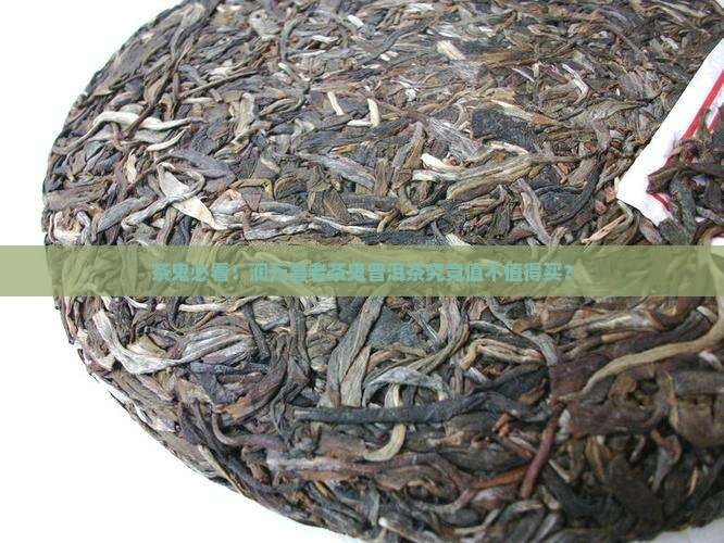 茶鬼必看！润元昌老茶鬼普洱茶究竟值不值得买？