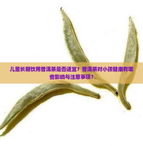 儿童长期饮用普洱茶是否适宜？普洱茶对小孩健康有哪些影响与注意事项？