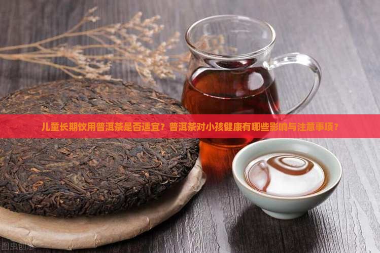 儿童长期饮用普洱茶是否适宜？普洱茶对小孩健康有哪些影响与注意事项？