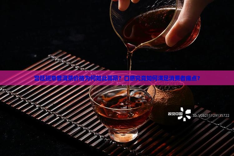 宫廷班章普洱茶价格为何如此高昂？口感究竟如何满足消费者痛点？