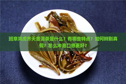 班章鸿虎齐天普洱茶是什么？有哪些特点？如何辨别真假？怎么冲泡口感更好？