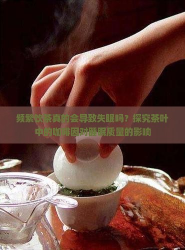频繁饮茶真的会导致失眠吗？探究茶叶中的咖啡因对睡眠质量的影响