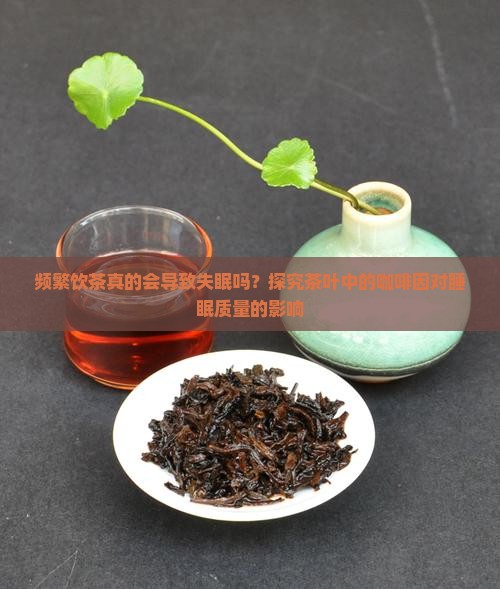 频繁饮茶真的会导致失眠吗？探究茶叶中的咖啡因对睡眠质量的影响