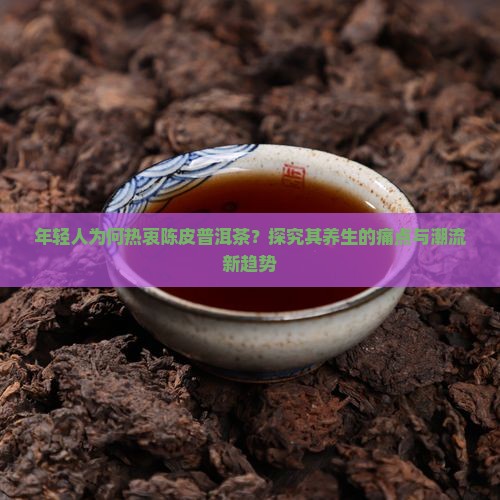 年轻人为何热衷陈皮普洱茶？探究其养生的痛点与潮流新趋势