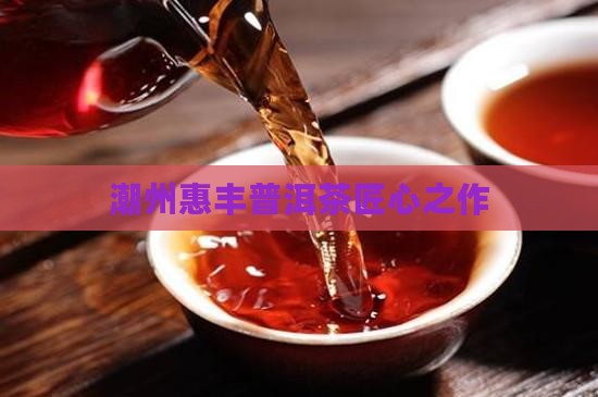 潮州惠丰普洱茶匠心之作