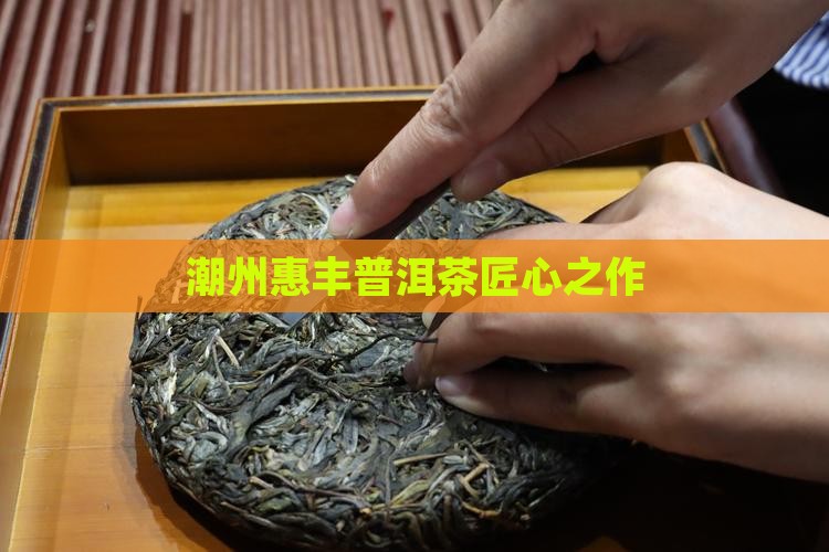 潮州惠丰普洱茶匠心之作