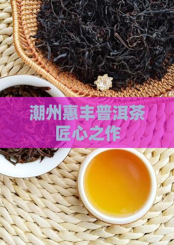 潮州惠丰普洱茶匠心之作