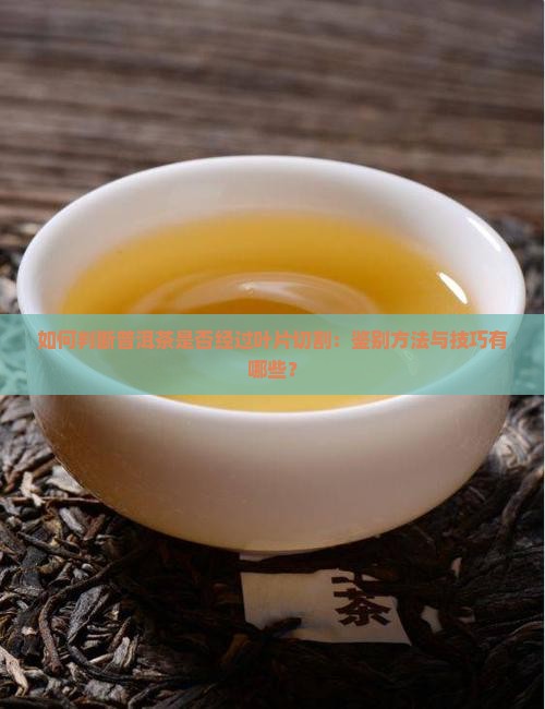 如何判断普洱茶是否经过叶片切割：鉴别方法与技巧有哪些？
