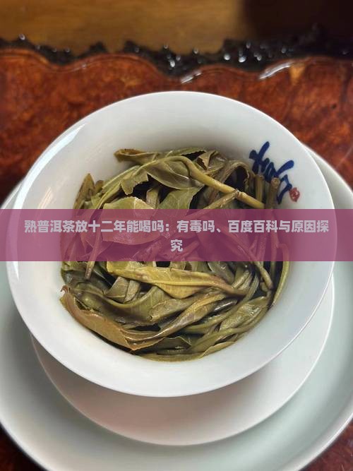 熟普洱茶放十二年能喝吗：有毒吗、百度百科与原因探究