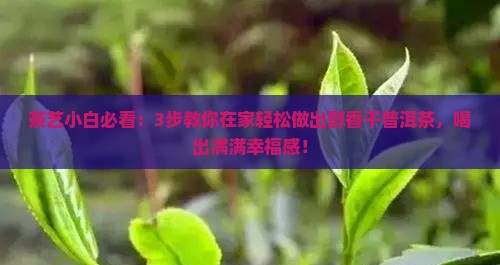 茶艺小白必看：3步教你在家轻松做出醇香干普洱茶，喝出满满幸福感！
