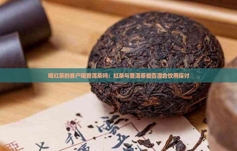 喝红茶的客户喝普洱茶吗：红茶与普洱茶能否混合饮用探讨