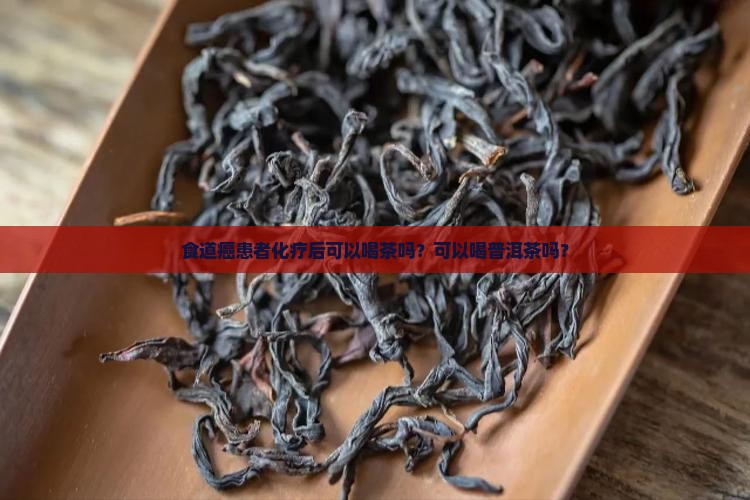 食道癌患者化疗后可以喝茶吗？可以喝普洱茶吗？