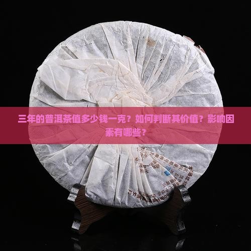 三年的普洱茶值多少钱一克？如何判断其价值？影响因素有哪些？