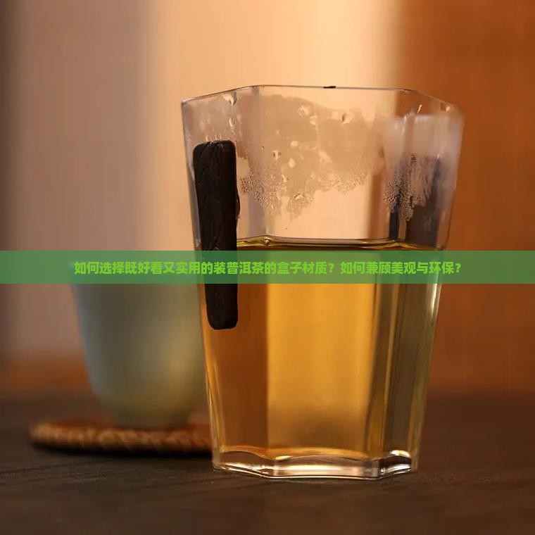如何选择既好看又实用的装普洱茶的盒子材质？如何兼顾美观与环保？