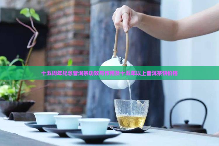 十五周年纪念普洱茶功效与作用及十五年以上普洱茶饼价格