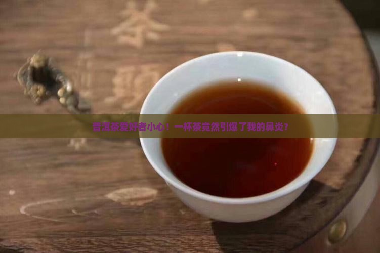 普洱茶爱好者小心！一杯茶竟然引爆了我的鼻炎？