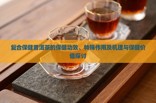 复合保健普洱茶的保健功效、特殊作用及机理与保健价值探讨