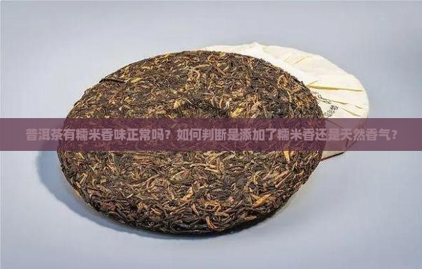 普洱茶有糯米香味正常吗？如何判断是添加了糯米香还是天然香气？