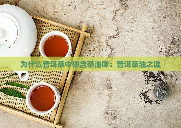 为什么普洱茶中独含茶油味：普洱茶油之谜
