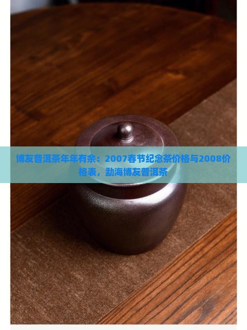 博友普洱茶年年有余：2007春节纪念茶价格与2008价格表，勐海博友普洱茶