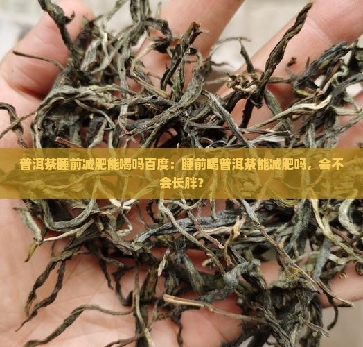 普洱茶睡前减肥能喝吗百度：睡前喝普洱茶能减肥吗，会不会长胖？