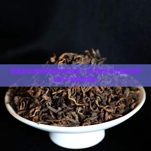 普洱茶中期茶稳定性如何保证？探讨痛点与行业热词新趋势下的保质策略