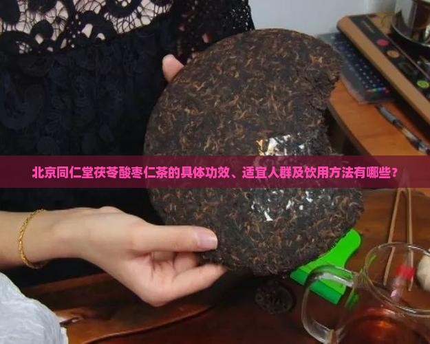 北京同仁堂茯苓酸枣仁茶的具体功效、适宜人群及饮用方法有哪些？