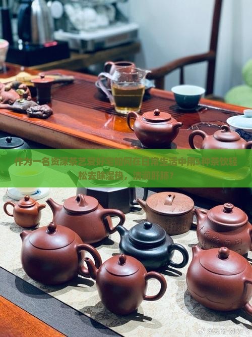作为一名资深茶艺爱好宅如何在日常生活中用5种茶饮轻松去除湿热，清润肝肺？