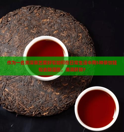 作为一名资深茶艺爱好宅如何在日常生活中用5种茶饮轻松去除湿热，清润肝肺？