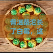 普洱茶沱长了白霉，这茶还能喝吗？