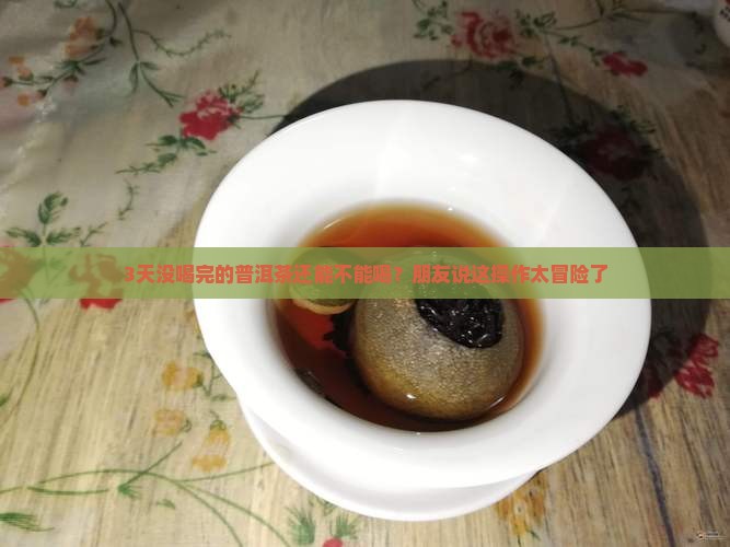 3天没喝完的普洱茶还能不能喝？朋友说这操作太冒险了