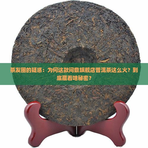 茶友圈的疑惑：为何这款问鼎旗舰店普洱茶这么火？到底藏着啥秘密？