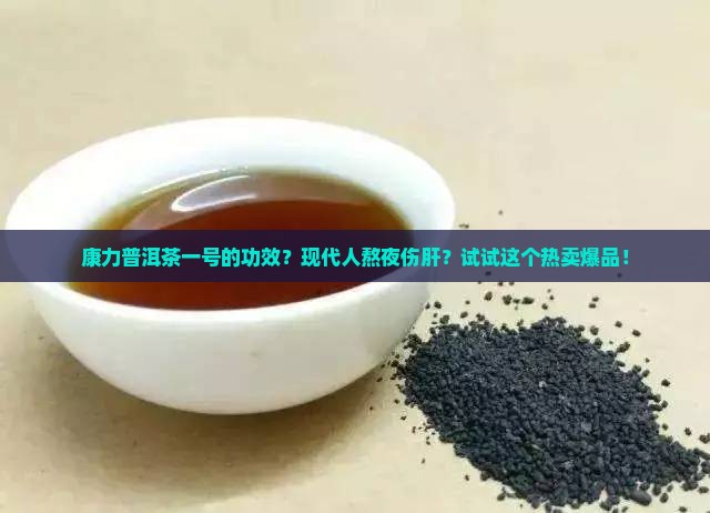康力普洱茶一号的功效？现代人熬夜伤肝？试试这个热卖爆品！