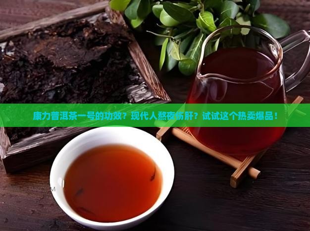 康力普洱茶一号的功效？现代人熬夜伤肝？试试这个热卖爆品！