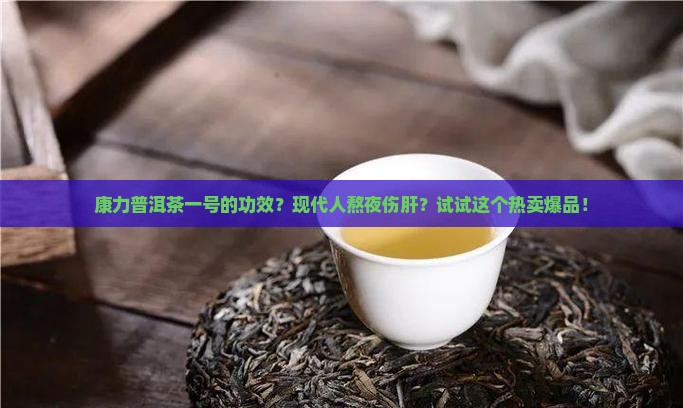 康力普洱茶一号的功效？现代人熬夜伤肝？试试这个热卖爆品！