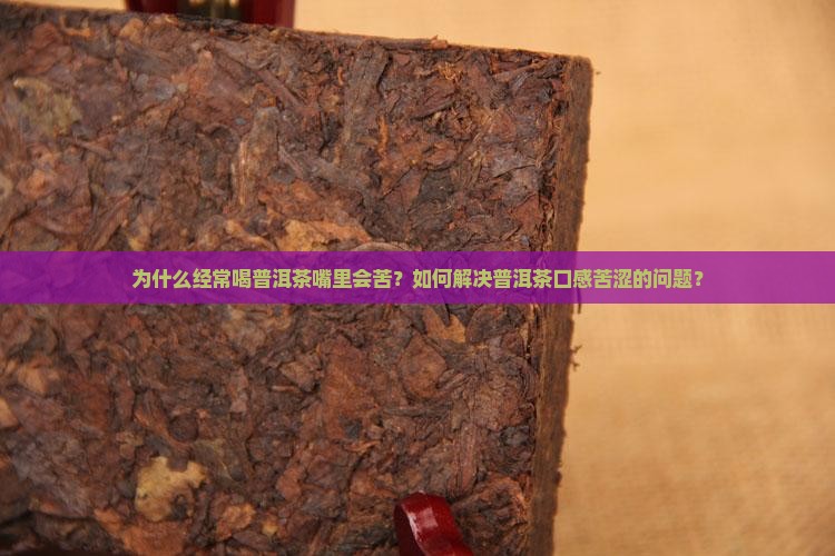 为什么经常喝普洱茶嘴里会苦？如何解决普洱茶口感苦涩的问题？
