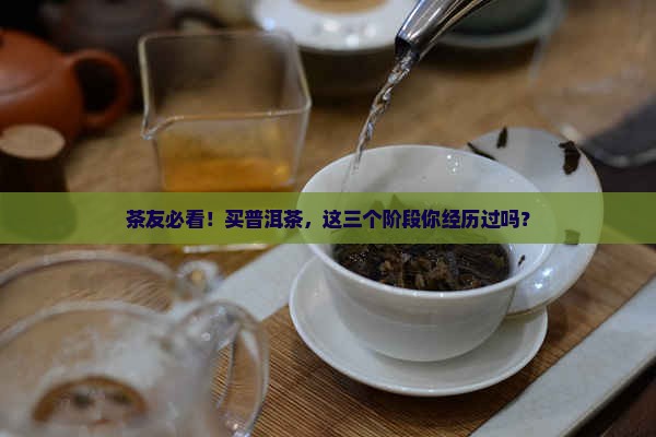 茶友必看！买普洱茶，这三个阶段你经历过吗？
