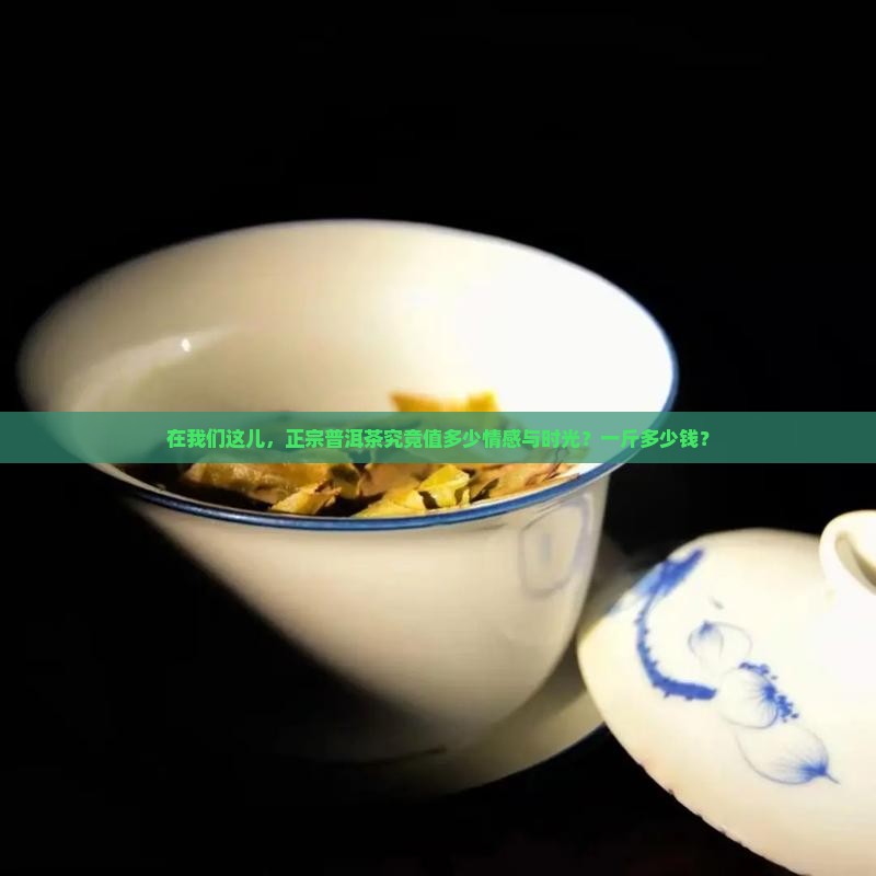 在我们这儿，正宗普洱茶究竟值多少情感与时光？一斤多少钱？