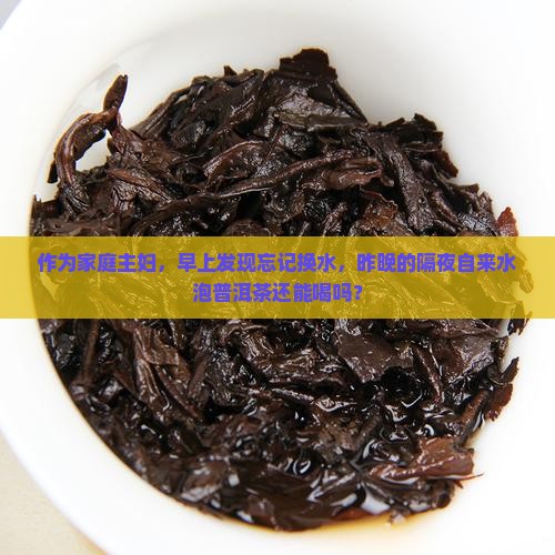 作为家庭主妇，早上发现忘记换水，昨晚的隔夜自来水泡普洱茶还能喝吗？