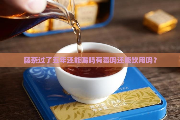 藤茶过了五年还能喝吗有毒吗还能饮用吗？