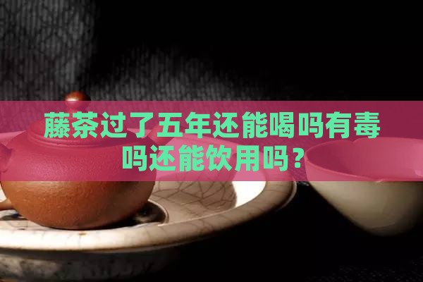 藤茶过了五年还能喝吗有毒吗还能饮用吗？