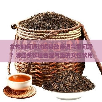 女性如何通过喝茶改善湿气重问题？哪些茶饮适合湿气重的女性饮用？喝茶调理湿气的方案是什么？