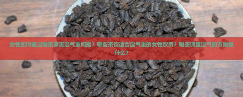 女性如何通过喝茶改善湿气重问题？哪些茶饮适合湿气重的女性饮用？喝茶调理湿气的方案是什么？